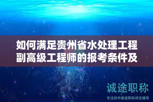 如何滿(mǎn)足貴州省水處理工程副高級(jí)工程師的報(bào)考條件及要求？
