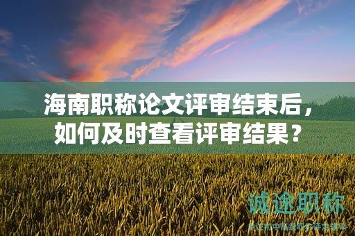 海南職稱論文評(píng)審結(jié)束后，如何及時(shí)查看評(píng)審結(jié)果？