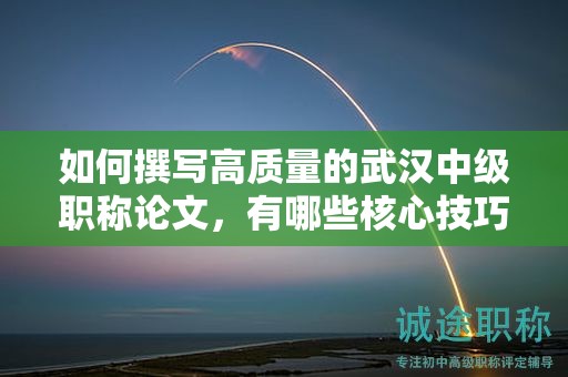 如何撰寫高質(zhì)量的武漢中級職稱論文，有哪些核心技巧？
