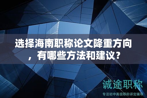 選擇海南職稱(chēng)論文降重方向，有哪些方法和建議？