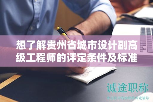 想了解貴州省城市設(shè)計副高級工程師的評定條件及標準嗎？