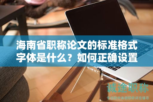 海南省職稱論文的標(biāo)準(zhǔn)格式字體是什么？如何正確設(shè)置？
