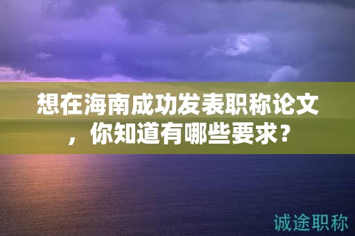 想在海南成功發(fā)表職稱論文，你知道有哪些要求？