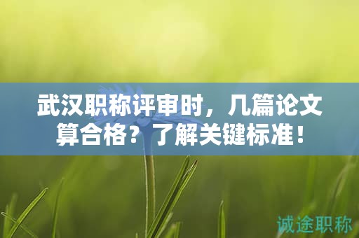 武漢職稱評(píng)審時(shí)，幾篇論文算合格？了解關(guān)鍵標(biāo)準(zhǔn)！