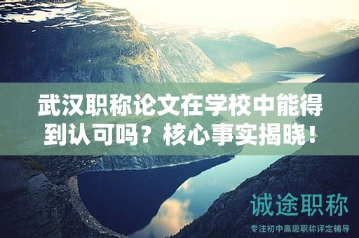 武漢職稱論文在學(xué)校中能得到認(rèn)可嗎？核心事實揭曉！