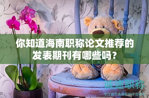 你知道海南職稱論文推薦的發(fā)表期刊有哪些嗎？