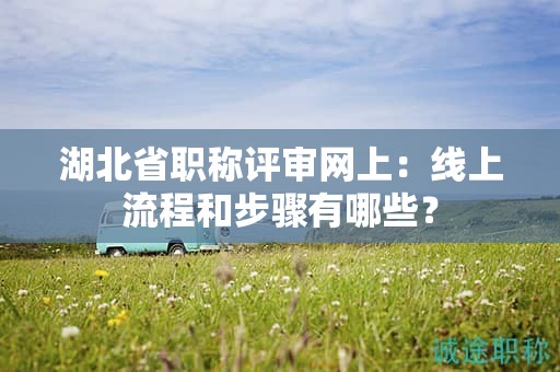 湖北省職稱評(píng)審網(wǎng)上：線上流程和步驟有哪些？