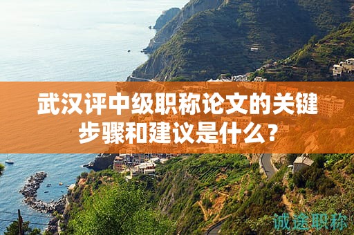 武漢評中級職稱論文的關鍵步驟和建議是什么？