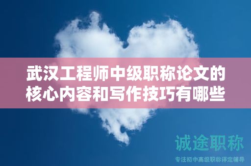 武漢工程師中級(jí)職稱論文的核心內(nèi)容和寫作技巧有哪些？