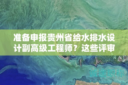 準(zhǔn)備申報(bào)貴州省給水排水設(shè)計(jì)副高級(jí)工程師？這些評(píng)審條件你清楚嗎？