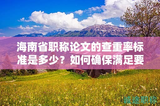 海南省職稱論文的查重率標準是多少？如何確保滿足要求？