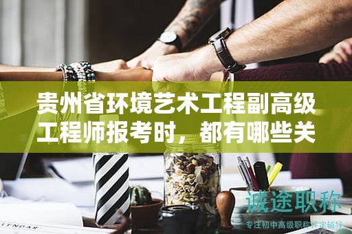 貴州省環(huán)境藝術(shù)工程副高級工程師報考時，都有哪些關(guān)鍵條件及要求？