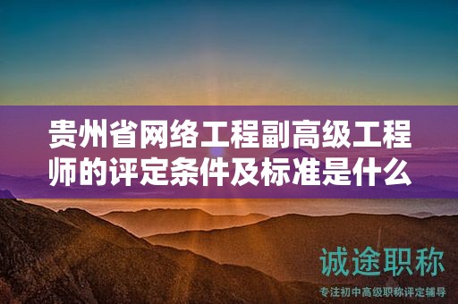 貴州省網(wǎng)絡(luò)工程副高級(jí)工程師的評(píng)定條件及標(biāo)準(zhǔn)是什么？