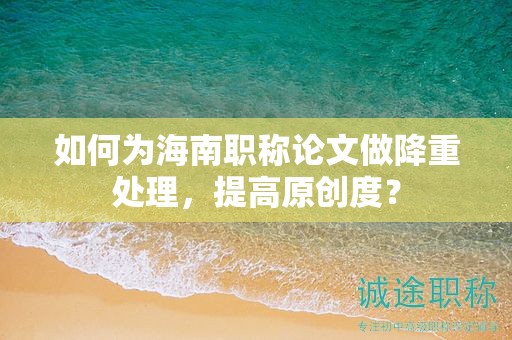 如何為海南職稱論文做降重處理，提高原創(chuàng)度？
