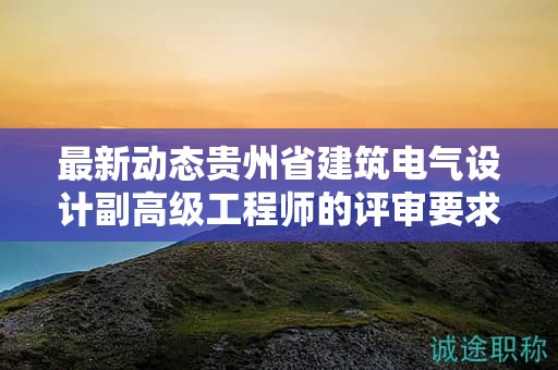 最新動(dòng)態(tài)貴州省建筑電氣設(shè)計(jì)副高級(jí)工程師的評(píng)審要求有何變化？