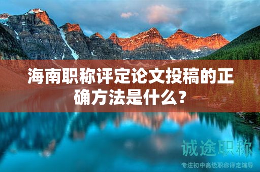 海南職稱評定論文投稿的正確方法是什么？