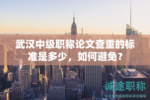 武漢中級職稱論文查重的標(biāo)準(zhǔn)是多少，如何避免？