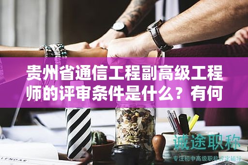 貴州省通信工程副高級工程師的評審條件是什么？有何特殊要求？