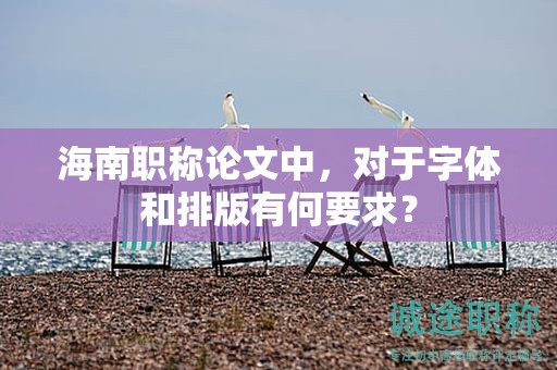 海南職稱論文中，對于字體和排版有何要求？