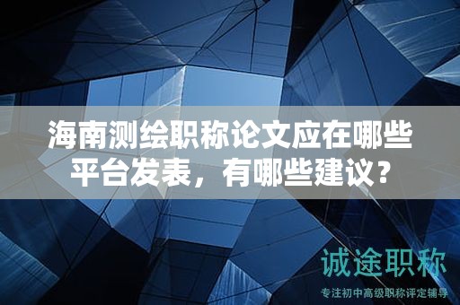 海南測繪職稱論文應(yīng)在哪些平臺發(fā)表，有哪些建議？