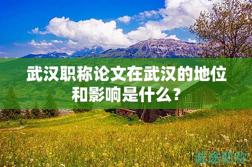 武漢職稱論文在武漢的地位和影響是什么？