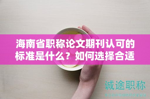 海南省職稱論文期刊認(rèn)可的標(biāo)準(zhǔn)是什么？如何選擇合適的期刊？