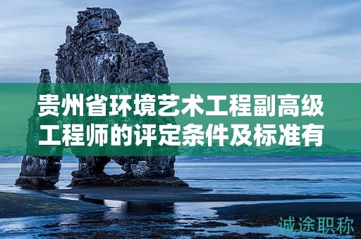 貴州省環(huán)境藝術(shù)工程副高級工程師的評定條件及標(biāo)準(zhǔn)有何獨特之處？
