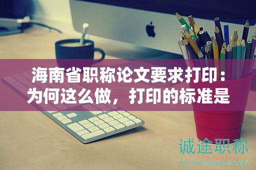 海南省職稱論文要求打?。簽楹芜@么做，打印的標(biāo)準(zhǔn)是什么？