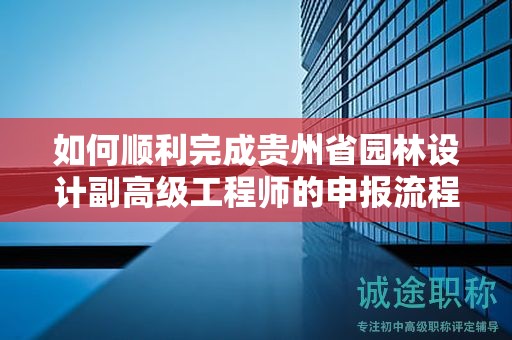 如何順利完成貴州省園林設(shè)計(jì)副高級(jí)工程師的申報(bào)流程？最新指導(dǎo)手冊(cè)
