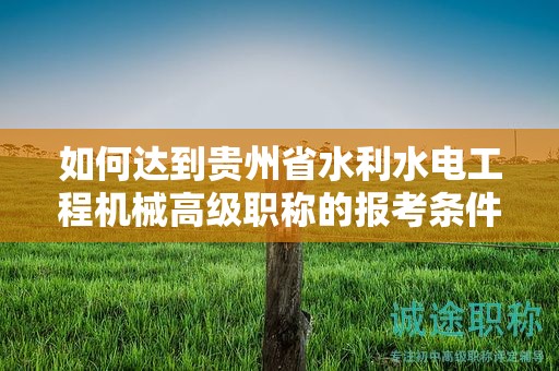 如何達(dá)到貴州省水利水電工程機(jī)械高級(jí)職稱的報(bào)考條件及要求？