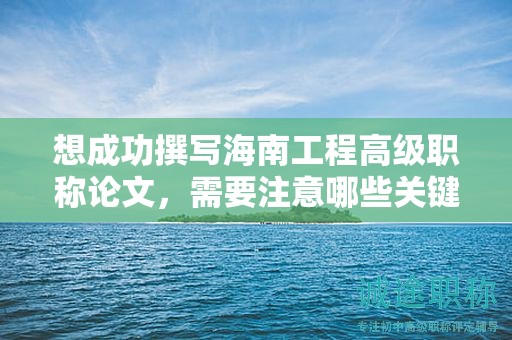 想成功撰寫海南工程高級職稱論文，需要注意哪些關鍵點？