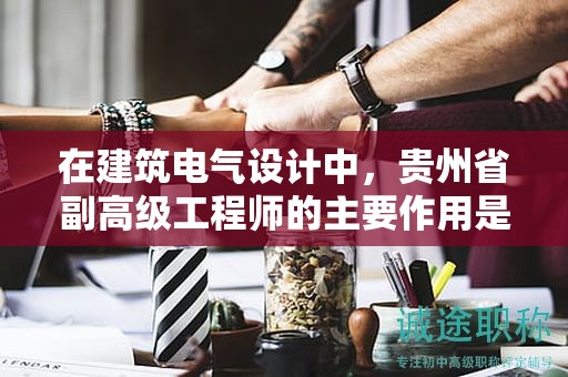 在建筑電氣設(shè)計中，貴州省副高級工程師的主要作用是什么？