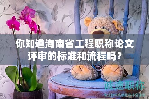 你知道海南省工程職稱論文評(píng)審的標(biāo)準(zhǔn)和流程嗎？