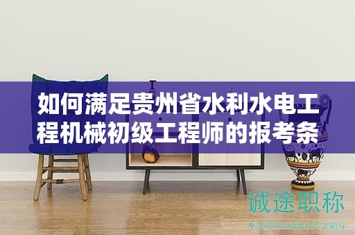 如何滿足貴州省水利水電工程機械初級工程師的報考條件及要求？
