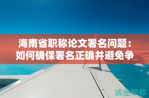 海南省職稱論文署名問題：如何確保署名正確并避免爭議？