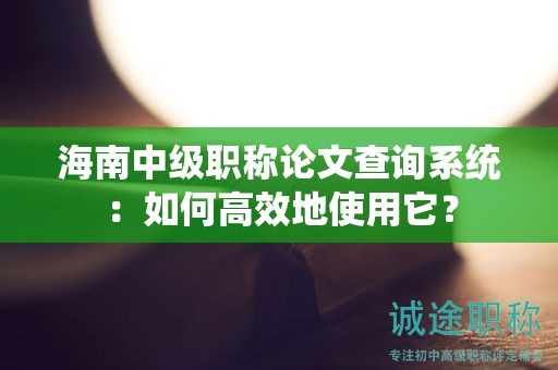 海南中級(jí)職稱(chēng)論文查詢(xún)系統(tǒng)：如何高效地使用它？
