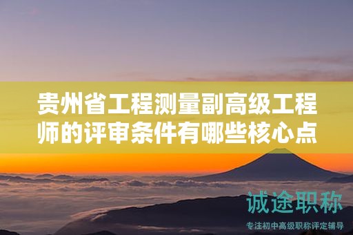 貴州省工程測量副高級工程師的評審條件有哪些核心點？