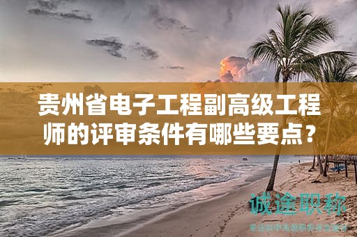貴州省電子工程副高級(jí)工程師的評(píng)審條件有哪些要點(diǎn)？