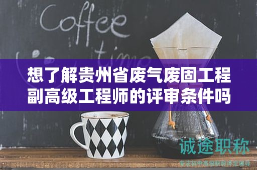 想了解貴州省廢氣廢固工程副高級工程師的評審條件嗎？