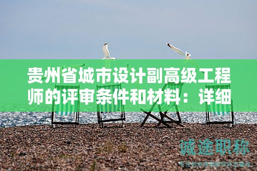 貴州省城市設(shè)計(jì)副高級工程師的評審條件和材料：詳細(xì)指南