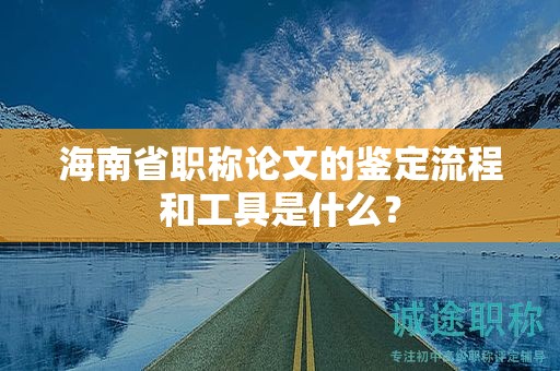 海南省職稱論文的鑒定流程和工具是什么？