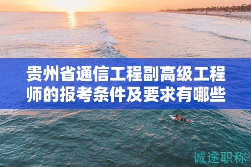 貴州省通信工程副高級工程師的報考條件及要求有哪些關(guān)鍵點？