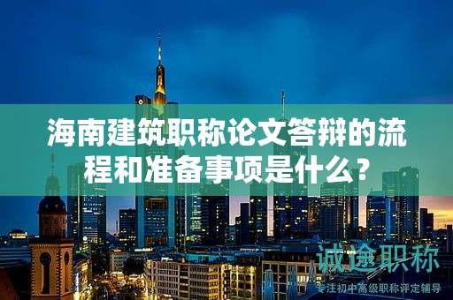 海南建筑職稱論文答辯的流程和準備事項是什么？