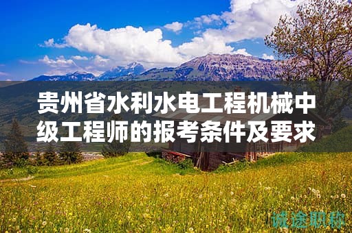 貴州省水利水電工程機(jī)械中級(jí)工程師的報(bào)考條件及要求是什么？