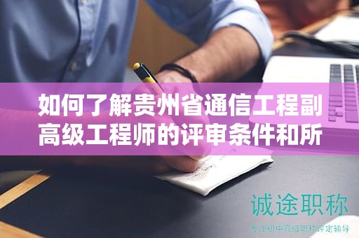 如何了解貴州省通信工程副高級工程師的評審條件和所需材料？