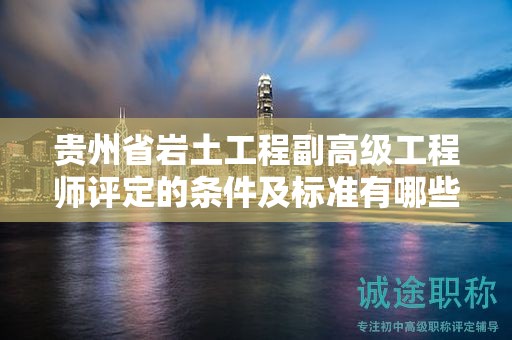 貴州省巖土工程副高級工程師評定的條件及標準有哪些核心點？