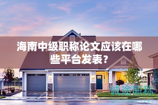 海南中級(jí)職稱論文應(yīng)該在哪些平臺(tái)發(fā)表？