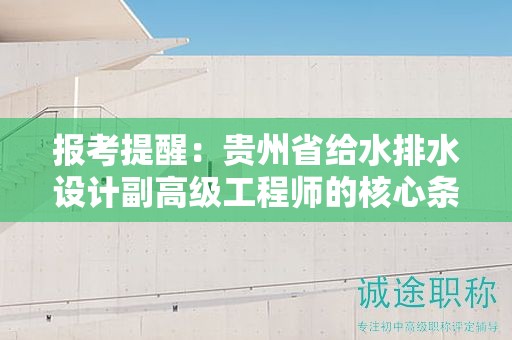 報考提醒：貴州省給水排水設(shè)計副高級工程師的核心條件及要求是什么？