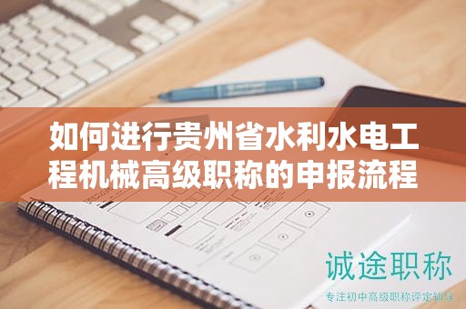 如何進(jìn)行貴州省水利水電工程機(jī)械高級(jí)職稱(chēng)的申報(bào)流程？有哪些關(guān)鍵步驟？