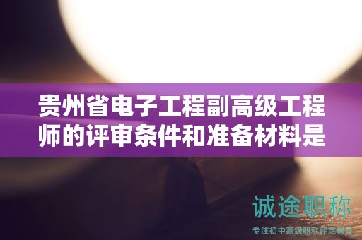 貴州省電子工程副高級工程師的評審條件和準(zhǔn)備材料是什么？